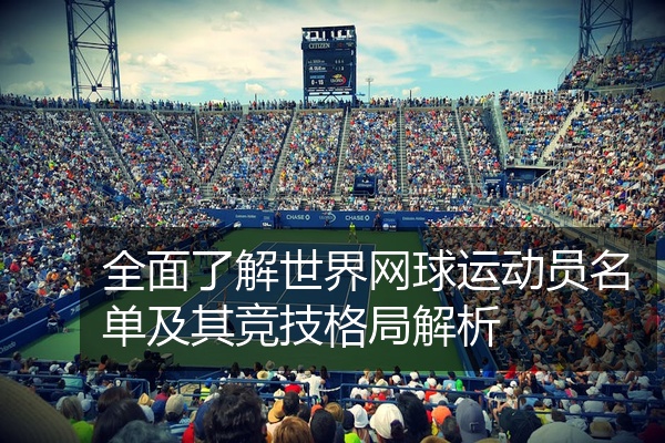 全面了解世界网球运动员名单及其竞技格局解析