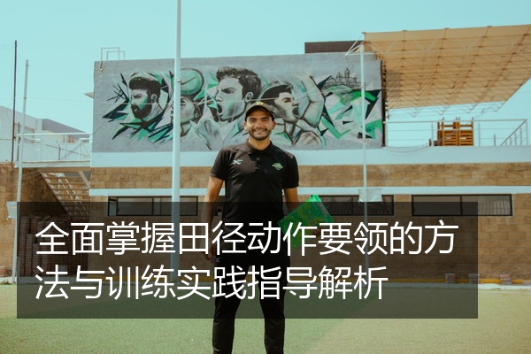 全面掌握田径动作要领的方法与训练实践指导解析