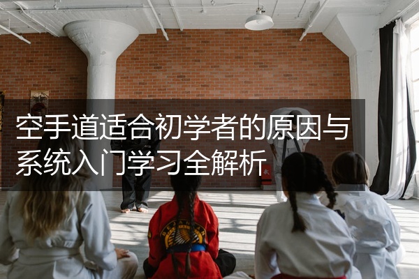 空手道适合初学者的原因与系统入门学习全解析
