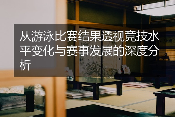从游泳比赛结果透视竞技水平变化与赛事发展的深度分析
