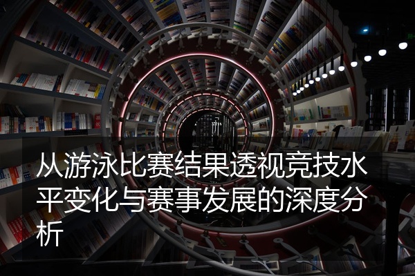 从游泳比赛结果透视竞技水平变化与赛事发展的深度分析