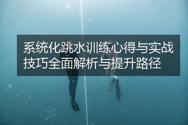 系统化跳水训练心得与实战技巧全面解析与提升路径