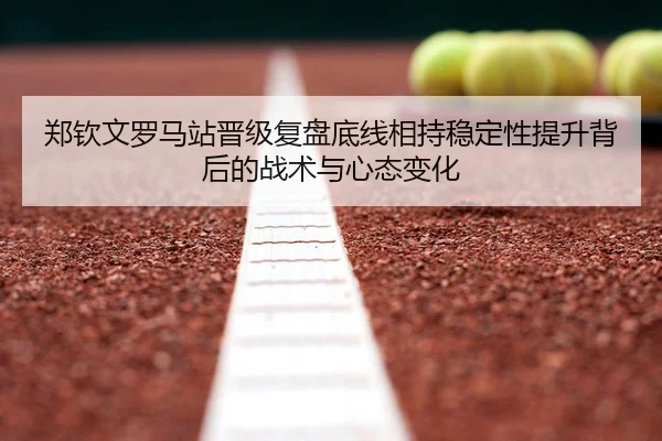 郑钦文罗马站晋级复盘底线相持稳定性提升背后的战术与心态变化
