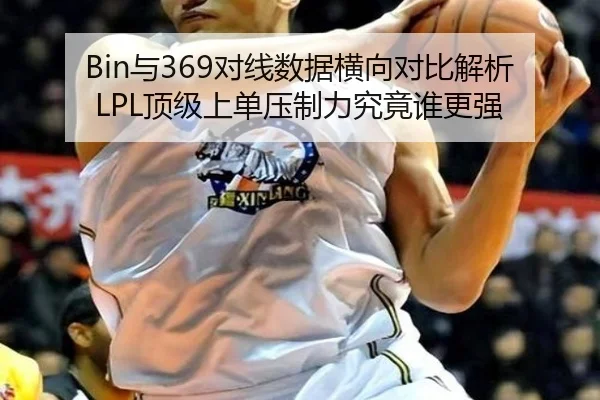 Bin与369对线数据横向对比解析LPL顶级上单压制力究竟谁更强
