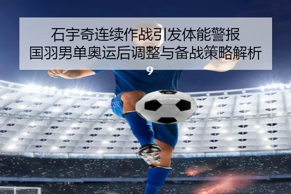 石宇奇连续作战引发体能警报 国羽男单奥运后调整与备战策略解析