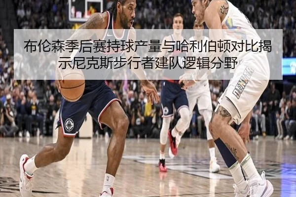 布伦森季后赛持球产量与哈利伯顿对比揭示尼克斯步行者建队逻辑分野